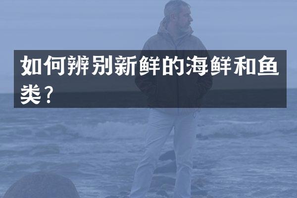 如何辨别新鲜的海鲜和鱼类？