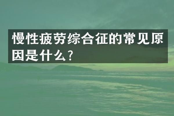 慢性疲劳综合征的常见原因是什么？