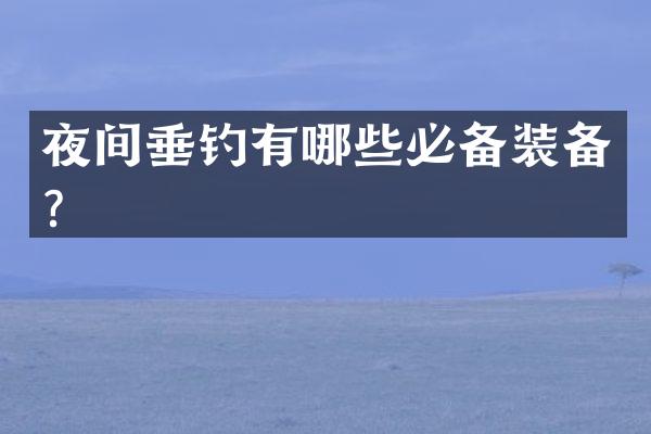 夜间垂钓有哪些必备装备？