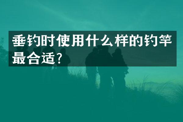 垂钓时使用什么样的钓竿最合适？