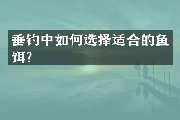 垂钓中如何选择适合的鱼饵？