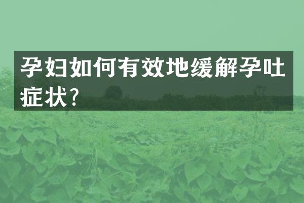 孕妇如何有效地缓解孕吐症状？
