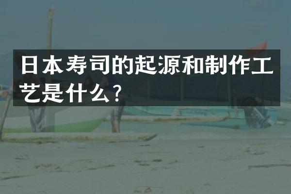 日本寿司的起源和制作工艺是什么？