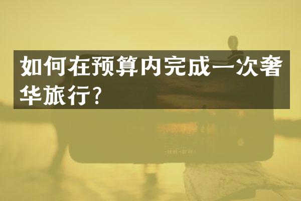 如何在预算内完成一次奢华旅行？