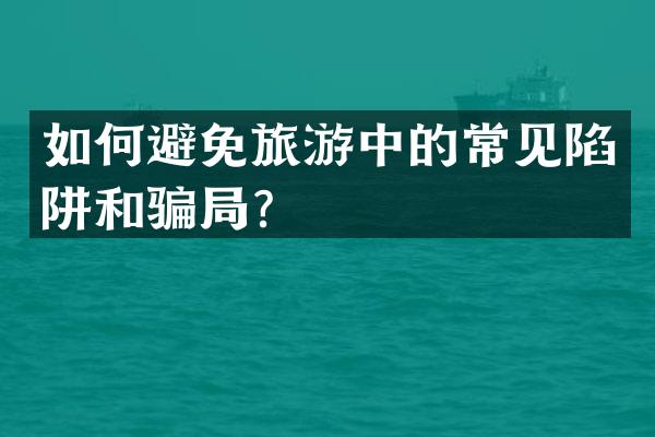 如何避免旅游中的常见陷阱和骗局？