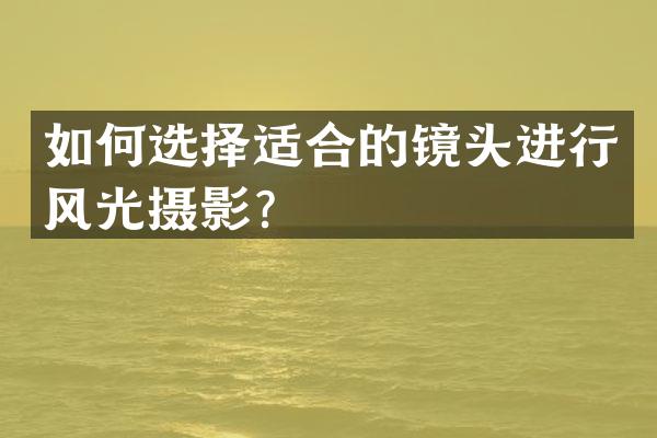 如何选择适合的镜头进行风光摄影？