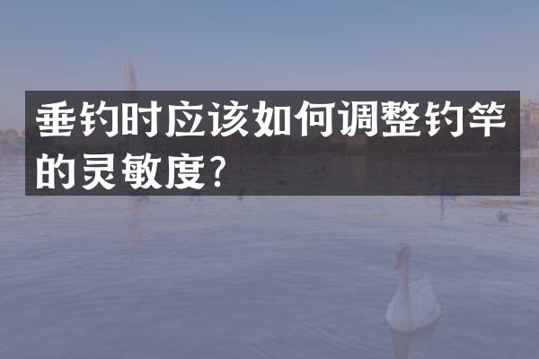 垂钓时应该如何调整钓竿的灵敏度？