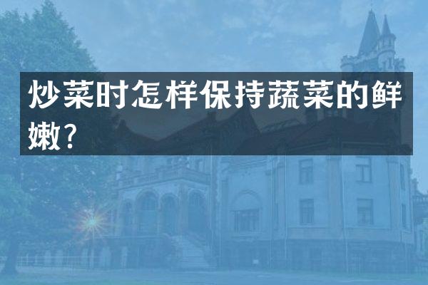 炒菜时怎样保持蔬菜的鲜嫩？