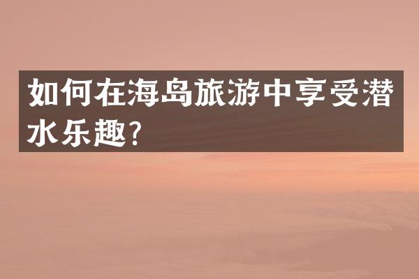 如何在海岛旅游中享受潜水乐趣？