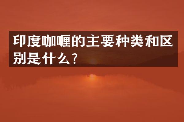 印度咖喱的主要种类和区别是什么？