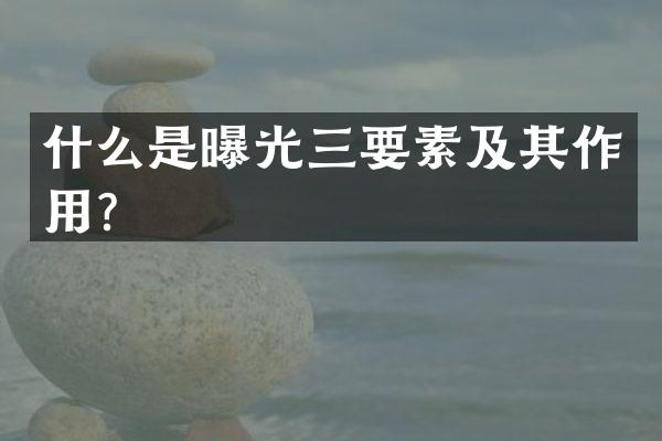 什么是曝光三要素及其作用？