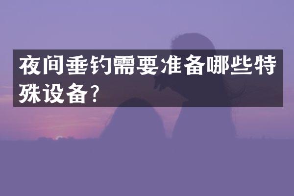 夜间垂钓需要准备哪些特殊设备？