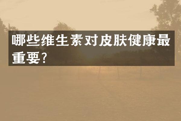 哪些维生素对皮肤健康最重要？