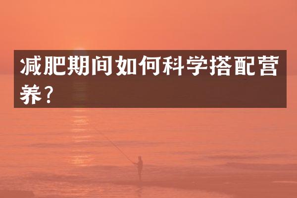 减肥期间如何科学搭配营养？