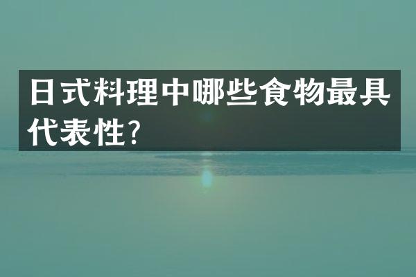 日式料理中哪些食物最具代表性？