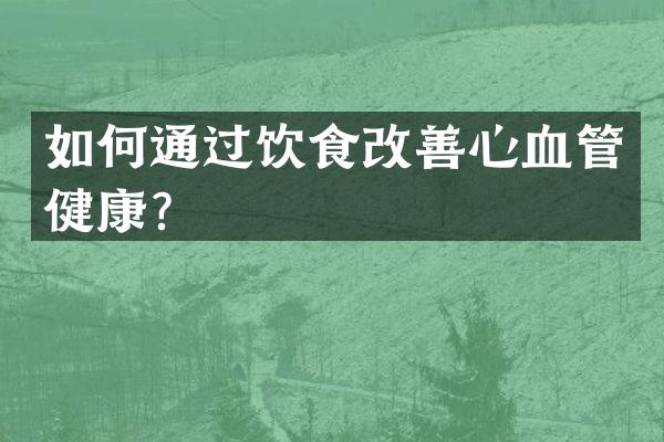 如何通过饮食改善心血管健康？