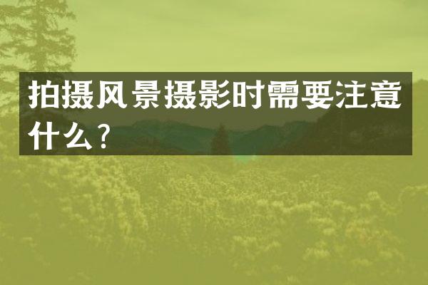 拍摄风景摄影时需要注意什么？