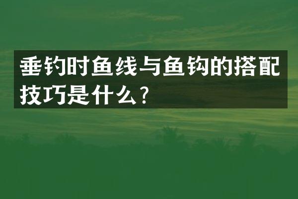 垂钓时鱼线与鱼钩的搭配技巧是什么？