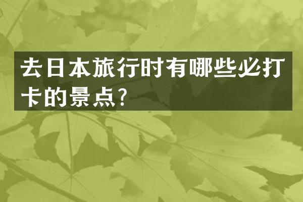 去日本旅行时有哪些必打卡的景点？