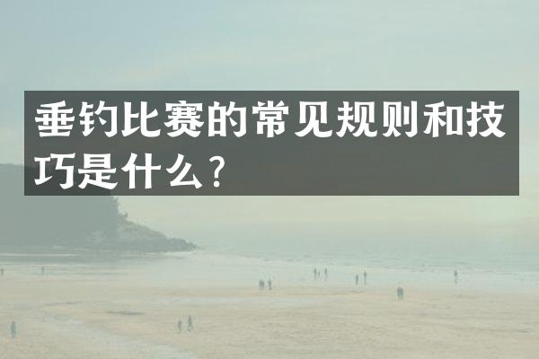 垂钓比赛的常见规则和技巧是什么？