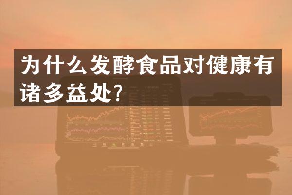 为什么发酵食品对健康有诸多益处？