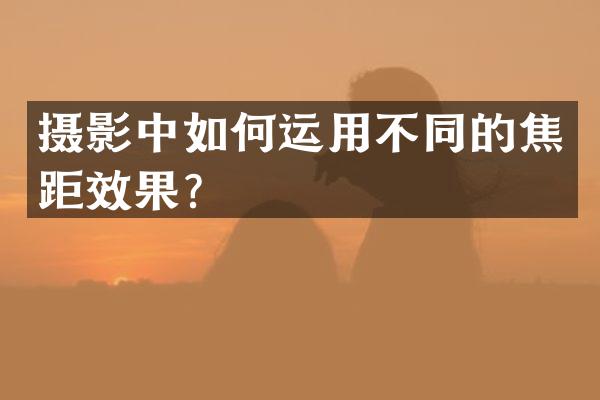 摄影中如何运用不同的焦距效果？