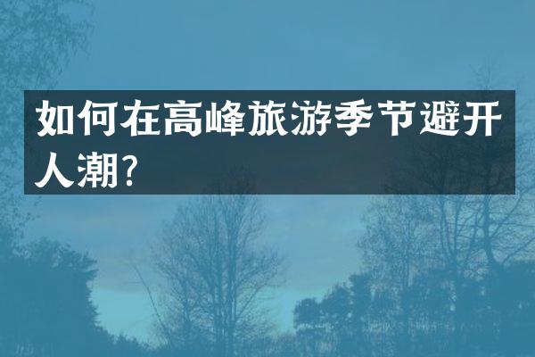 如何在高峰旅游季节避开人潮？