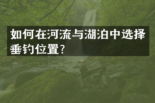 如何在河流与湖泊中选择垂钓位置？