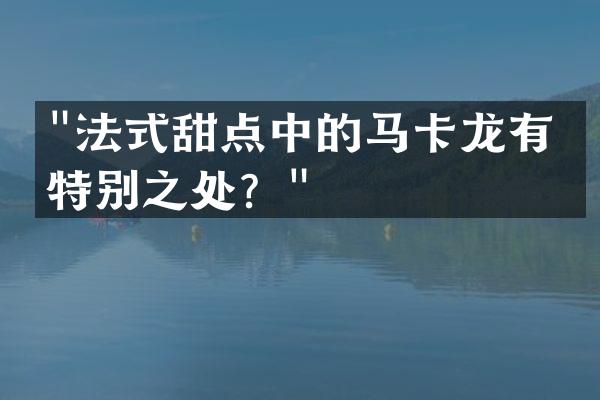 "法式甜点中的马卡龙有何特别之处？"