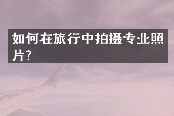如何在旅行中拍摄专业照片？
