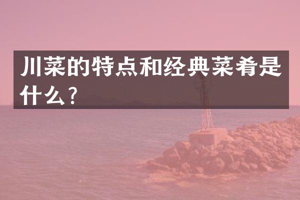 川菜的特点和经典菜肴是什么？