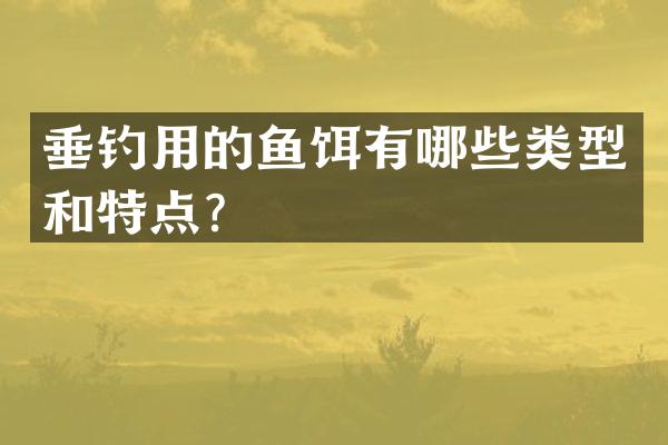 垂钓用的鱼饵有哪些类型和特点？