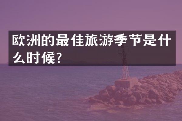 欧洲的最佳旅游季节是什么时候？
