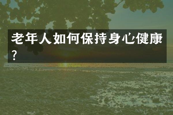 老年人如何保持身心健康？