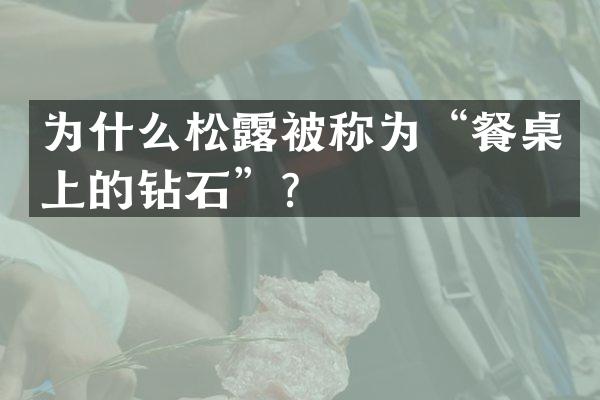 为什么松露被称为&ldquo;餐桌上的钻石&rdquo;？