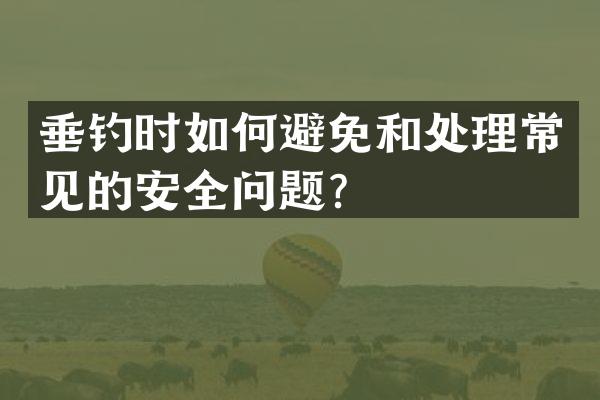 垂钓时如何避免和处理常见的安全问题？