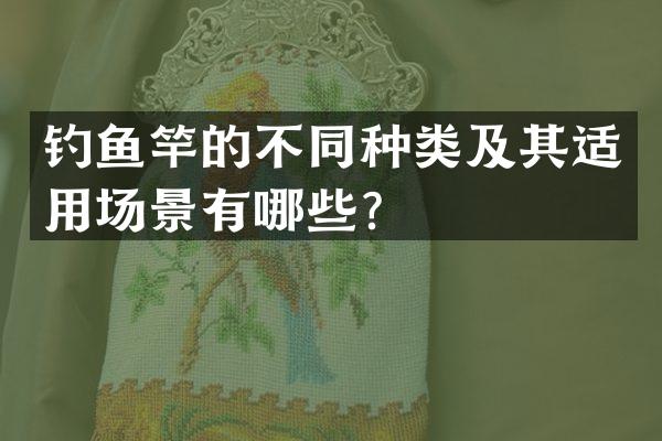 钓鱼竿的不同种类及其适用场景有哪些？