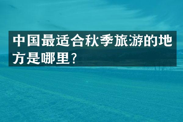 中国最适合秋季旅游的地方是哪里？