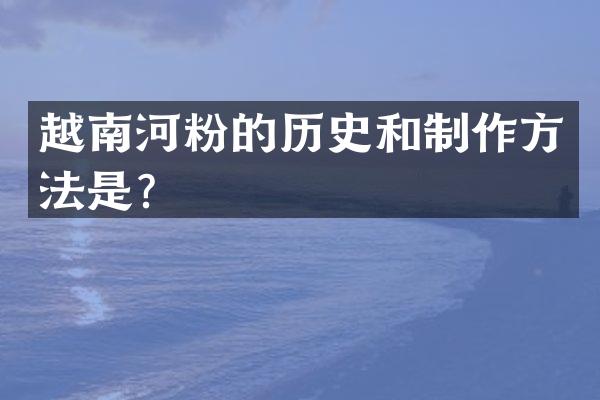 越南河粉的历史和制作方法是？