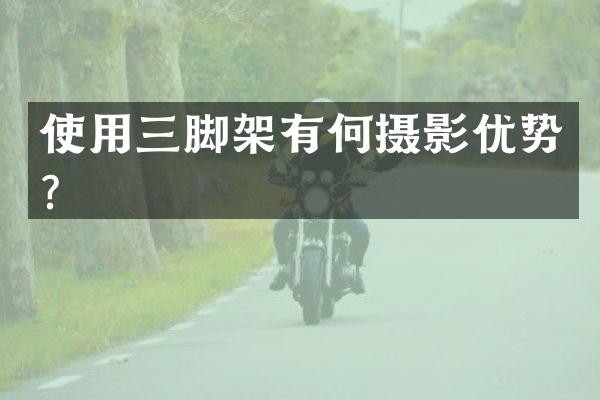 使用三脚架有何摄影优势？