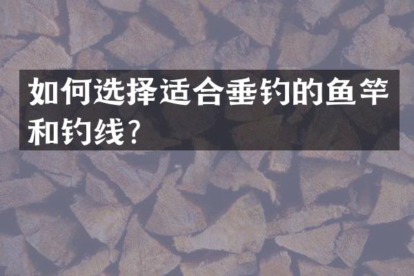 如何选择适合垂钓的鱼竿和钓线？