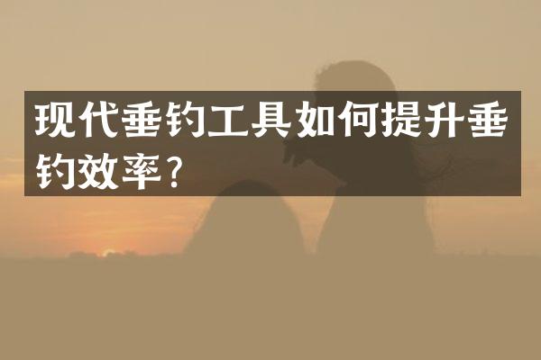 现代垂钓工具如何提升垂钓效率？