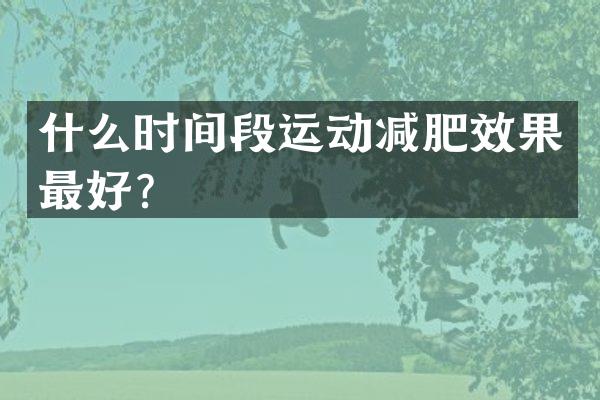 什么时间段运动减肥效果最好？