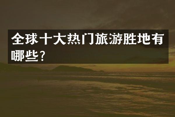 全球十大热门旅游胜地有哪些？