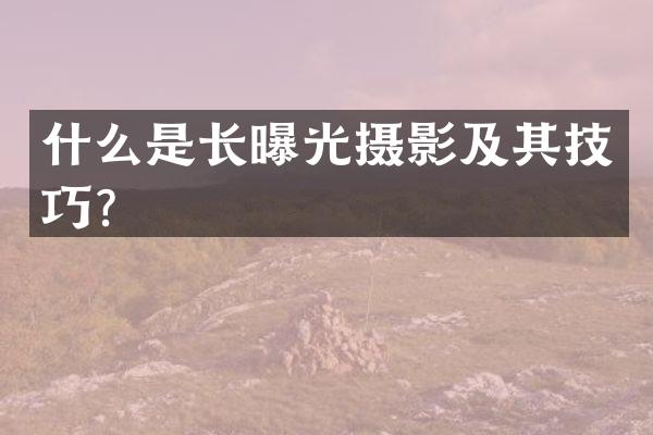 什么是长曝光摄影及其技巧？