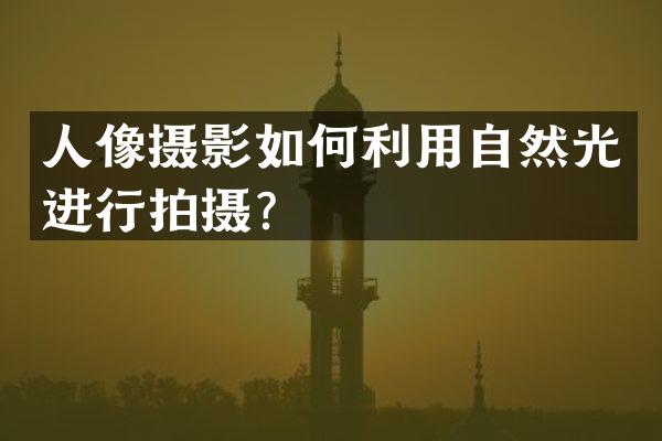 人像摄影如何利用自然光进行拍摄？