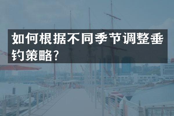 如何根据不同季节调整垂钓策略？