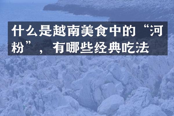什么是越南美食中的&ldquo;河粉&rdquo;，有哪些经典吃法？