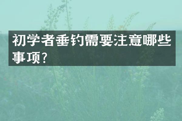 初学者垂钓需要注意哪些事项？