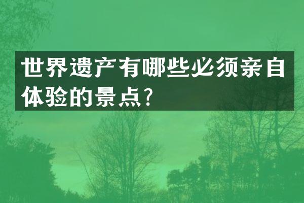 世界遗产有哪些必须亲自体验的景点？
